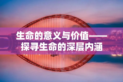 生命的意义与价值——探寻生命的深层内涵 生命的意义与价值——探寻生命的深层内涵