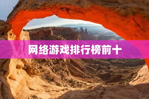网络游戏排行榜前十：哪些游戏才是玩家心中的最爱？