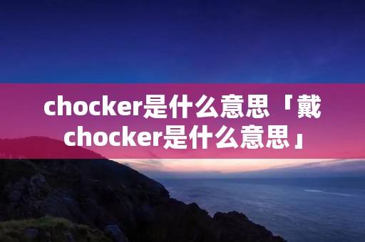 chocker是什么意思「戴chocker是什么意思」 chocker是什么意思「戴chocker是什么意思」