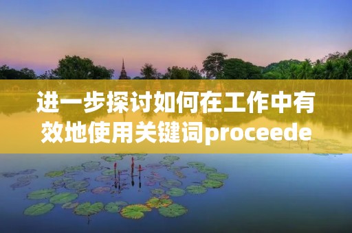 进一步探讨如何在工作中有效地使用关键词proceeded 进一步探讨如何在工作中有效地使用关键词proceeded