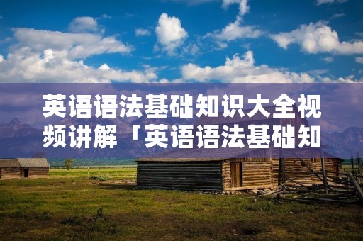 英语语法基础知识大全视频讲解「英语语法基础知识大全视频讲解百度云」