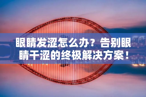 眼睛发涩怎么办？告别眼睛干涩的终极解决方案！