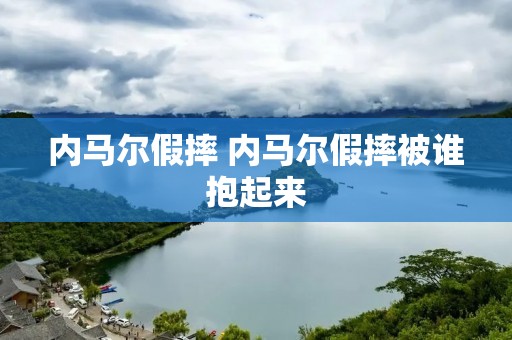 内马尔假摔 内马尔假摔被谁抱起来 内马尔假摔 内马尔假摔被谁抱起来
