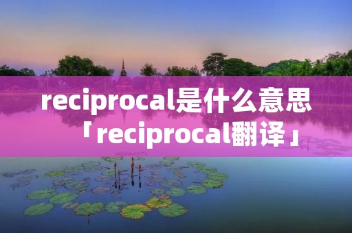reciprocal是什么意思「reciprocal翻译」