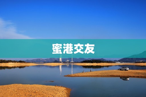 蜜港交友:让你找到真爱与真友的港湾 蜜港交友:让你找到真爱与真友的港湾