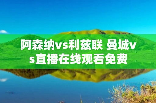 阿森纳vs利兹联 曼城vs直播在线观看免费