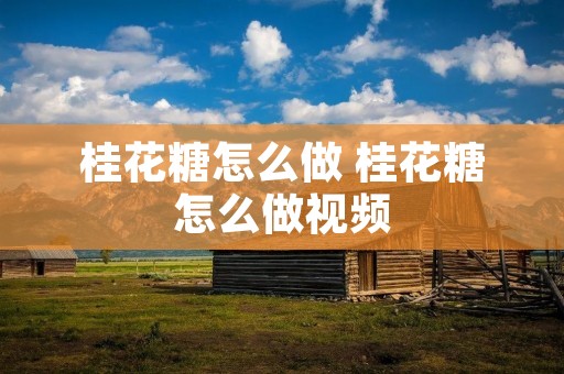 桂花糖怎么做 桂花糖怎么做视频