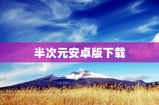 半次元安卓版下载:打开二次元世界的大门 半次元安卓版下载:打开二次元世界的大门