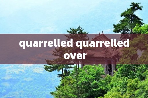 quarrelled quarrelled over