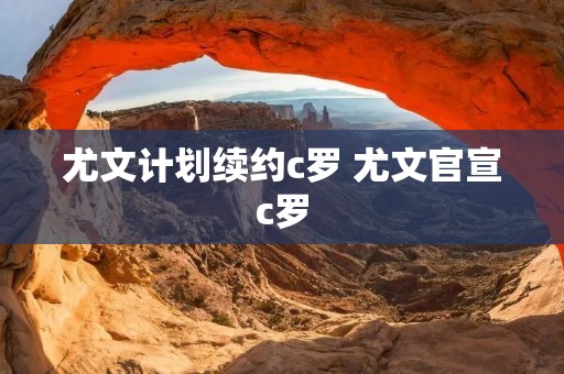 尤文计划续约c罗 尤文官宣c罗