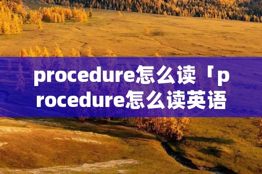 procedure怎么读「procedure怎么读英语」