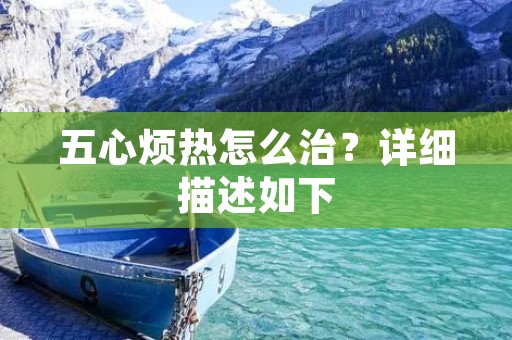 五心烦热怎么治？详细描述如下：