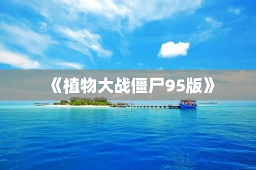 《植物大战僵尸95版》：经典游戏重现，玩家回忆童年