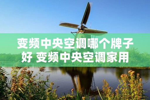 变频中央空调哪个牌子好 变频中央空调家用优缺点