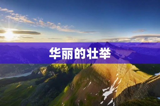 华丽的壮举:探索人类壮举的不朽魅力 华丽的壮举:探索人类壮举的不朽魅力