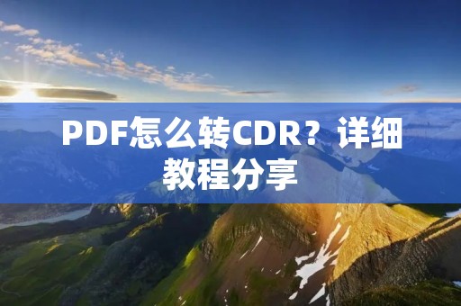 PDF怎么转CDR？详细教程分享