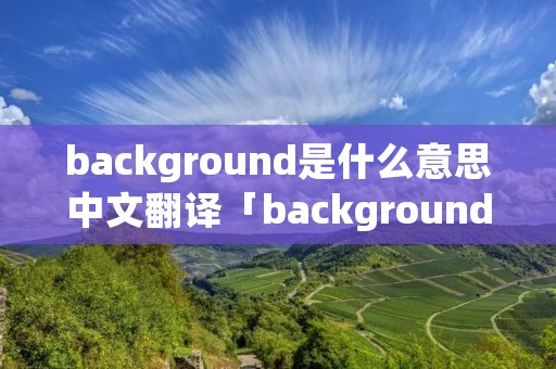 background是什么意思中文翻译「background是什么意思英语翻译」