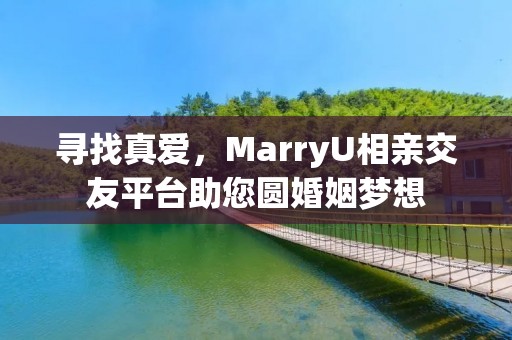 寻找真爱，MarryU相亲交友平台助您圆婚姻梦想
