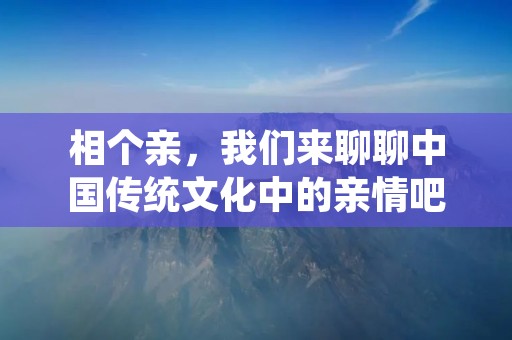 相个亲,我们来聊聊中国传统文化中的亲情吧! 相个亲,我们来聊聊中国传统文化中的亲情吧!