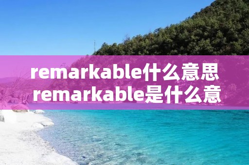 remarkable什么意思 remarkable是什么意思英语翻译