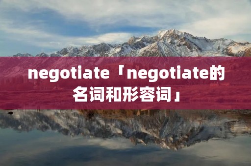 negotiate「negotiate的名词和形容词」 negotiate「negotiate的名词和形容词」