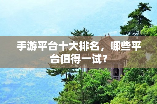 手游平台十大排名,哪些平台值得一试? 手游平台十大排名,哪些平台值得一试?