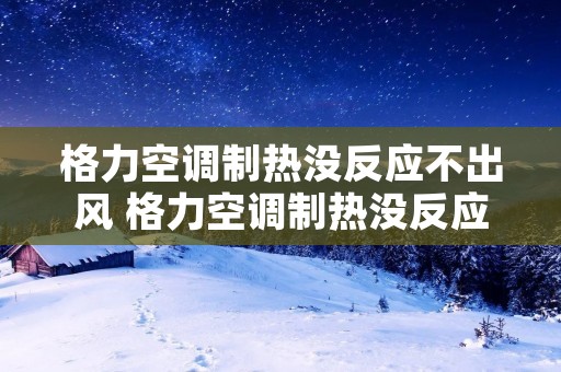 格力空调制热没反应不出风 格力空调制热没反应不出风的原因及解决方法