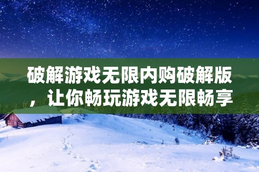 破解游戏无限内购破解版，让你畅玩游戏无限畅享！