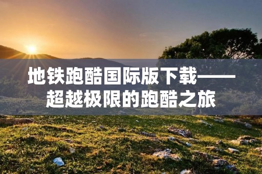 地铁跑酷国际版下载——超越极限的跑酷之旅