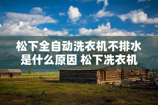 松下全自动洗衣机不排水是什么原因 松下冼衣机不排水