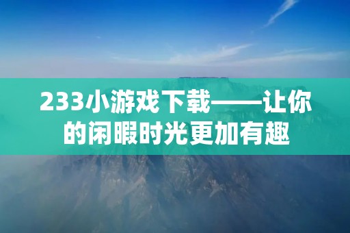 233小游戏下载——让你的闲暇时光更加有趣