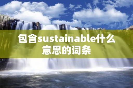 包含sustainable什么意思的词条 包含sustainable什么意思的词条