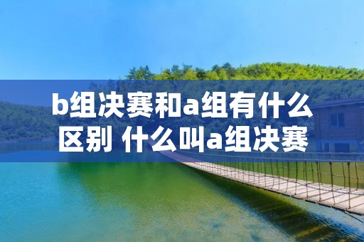 b组决赛和a组有什么区别 什么叫a组决赛