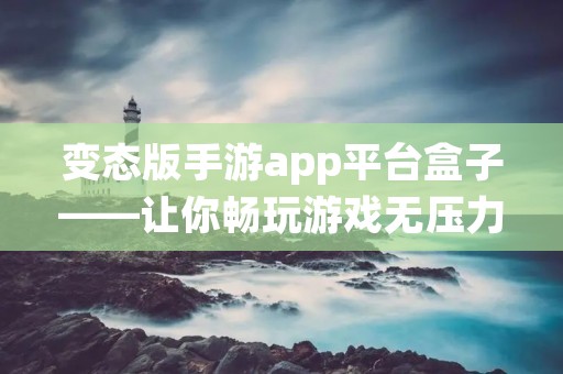 变态版手游app平台盒子——让你畅玩游戏无压力