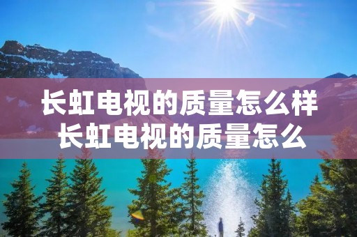 长虹电视的质量怎么样 长虹电视的质量怎么样知乎
