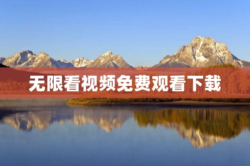 无限看视频免费观看下载:畅享精彩影视世界的终极选择