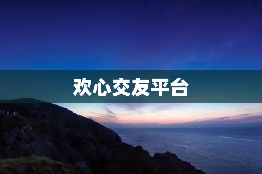 欢心交友平台：寻找真诚交往的理想伴侣