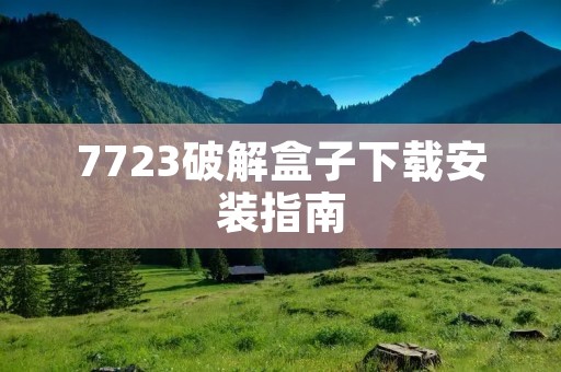 7723破解盒子下载安装指南