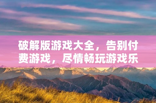 破解版游戏大全,告别付费游戏,尽情畅玩游戏乐趣!