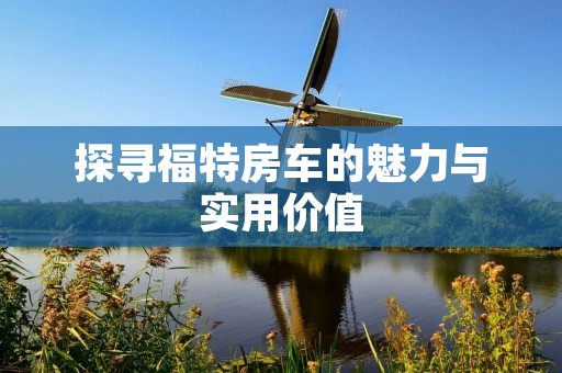 探寻福特房车的魅力与实用价值 探寻福特房车的魅力与实用价值
