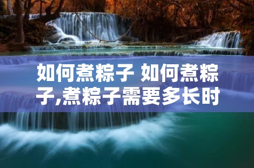 如何煮粽子 如何煮粽子,煮粽子需要多长时间 如何煮粽子 如何煮粽子,煮粽子需要多长时间