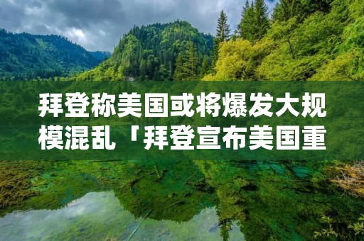 拜登称美国或将爆发大规模混乱「拜登宣布美国重大灾难」