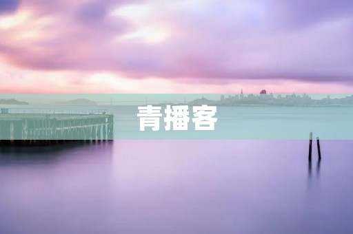 青播客:青年主播的新媒体平台 青播客:青年主播的新媒体平台