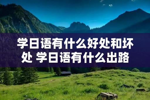 学日语有什么好处和坏处 学日语有什么出路