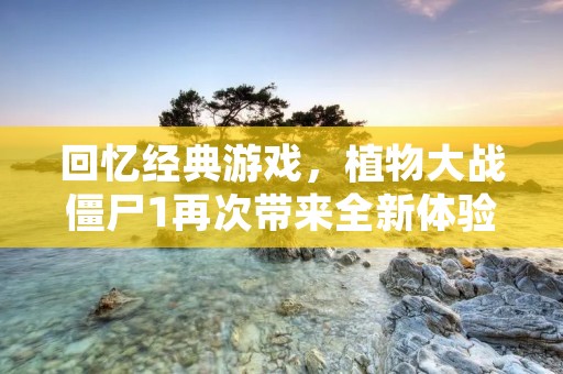 回忆经典游戏,植物大战僵尸1再次带来全新体验 回忆经典游戏,植物大战僵尸1再次带来全新体验