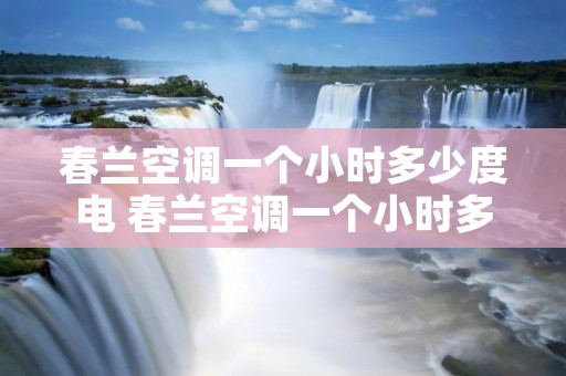 春兰空调一个小时多少度电 春兰空调一个小时多少度电正常