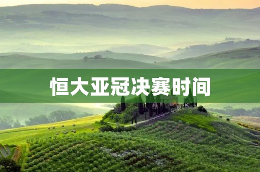 恒大亚冠决赛时间：精彩对决即将上演！