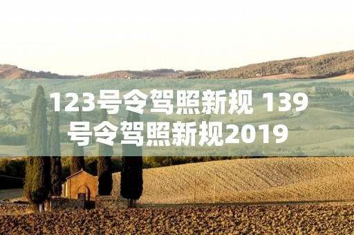 123号令驾照新规 139号令驾照新规2019