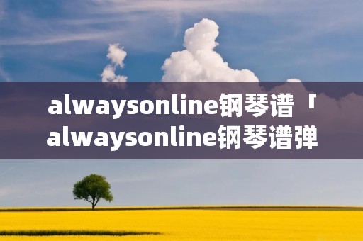 alwaysonline钢琴谱「alwaysonline钢琴谱弹唱」 alwaysonline钢琴谱「alwaysonline钢琴谱弹唱」