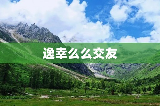 逸幸么么交友:为你带来全新的交友体验 逸幸么么交友:为你带来全新的交友体验
